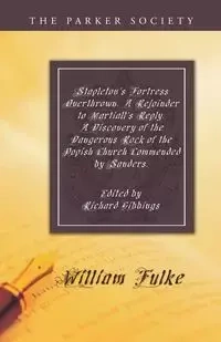 Stapleton's Fortress Overthrown. A Rejoinder to Martiall's Reply. A Discovery of the Dangerous Rock of the Popish Church Commended by Sanders. - William Fulke