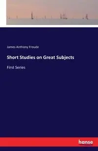 Short Studies on Great Subjects - James Anthony Froude