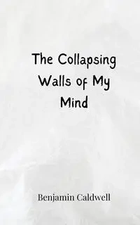 The Collapsing Walls of My Mind - Benjamin Caldwell