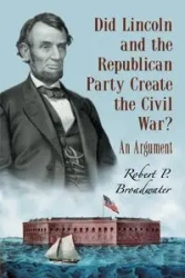 Did Lincoln and the Republican Party Create the Civil War? - Robert P. Broadwater