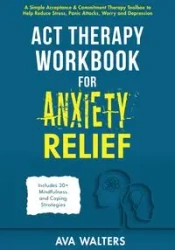 ACT Therapy Workbook for Anxiety Relief - Ava Walters