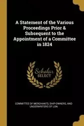 A Statement of the Various Proceedings Prior & Subsequent to the Appointment of a Committee in 1824 - of Merchants Ship-Owners and Underwrit