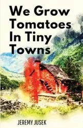 We Grow Tomatoes in Tiny Towns - Jeremy Jusek