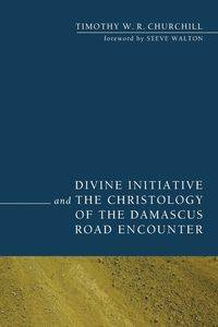 Divine Initiative and the Christology of the Damascus Road Encounter - Timothy W. Churchill R.