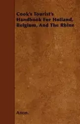 Cook's Tourist's Handbook For Holland, Belgium, And The Rhine - Anon.