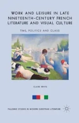 Work and Leisure in Late Nineteenth-Century French Literature and Visual Culture - White C.
