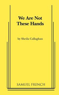 We Are Not These Hands - Sheila Callaghan Playwrite