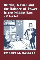 Britain, Nasser and the Balance of Power in the Middle East, 1952-1977 - Robert McNamara
