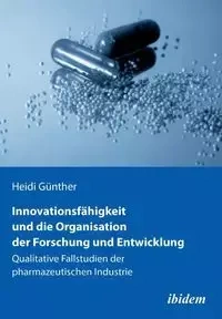 Innovationsfähigkeit und die Organisation der Forschung und Entwicklung. Qualitative Fallstudien der pharmazeutischen Industrie - Heidi Günther