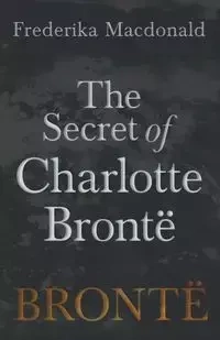The Secret of Charlotte Brontë - Macdonald Frederika