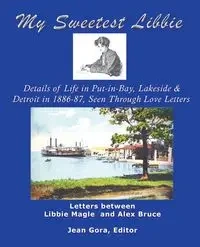 My Sweetest Libbie-Details of Life in Put-In-Bay, Lakeside and Detroit as Seen in Love Letters, 1886-87 - Gora Jean