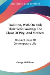 Tradition, With On Bail; Their Wife; Waiting; The Cheat Of Pity; And Mothers - George Middleton