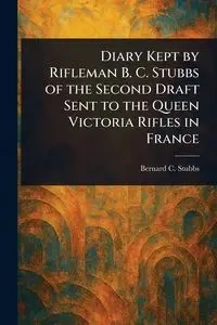 Diary Kept by Rifleman B. C. Stubbs of the Second Draft Sent to the Queen Victoria Rifles in France - Bernard C. Stubbs