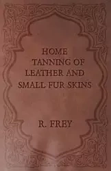 Home Tanning of Leather and Small Fur Skins - Frey R.