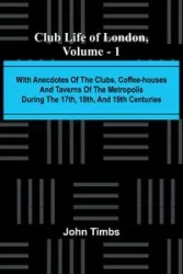 Club Life Of London, Vol. 1; With Anecdotes Of The Clubs, Coffee-Houses And Taverns Of The Metropolis During The 17Th, 18Th, And 19Th Centuries - John Timbs