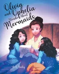 Olivia and Ophelia Wonder About Mermaids - Bailey E.A.