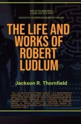 The Life and Works of Robert Ludlum - Jackson R. Thornfield
