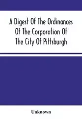 A Digest Of The Ordinances Of The Corporation Of The City Of Pittsburgh - Unknown