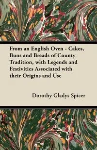 From an English Oven - Cakes, Buns and Breads of County Tradition, with Legends and Festivities Associated with their Origins and Use - Dorothy Gladys Spicer