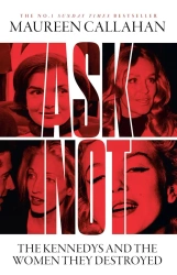 Ask Not. The Kennedys and the Women They Destroyed - Maureen Callahan
