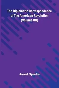 The Diplomatic Correspondence Of The American Revolution (Volume 08) - Jared Sparks