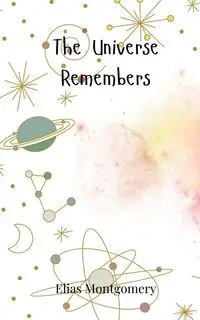 The Universe Remembers - Elias Montgomery