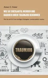 Wie Sie einzigartig werden und dadurch Ihren Traumjob bekommen - Anton C. Huber
