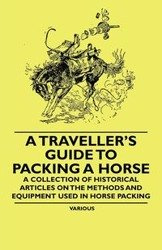 A Traveller's Guide to Packing a Horse - A Collection of Historical Articles on the Methods and Equipment Used in Horse Packing - Various