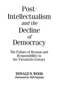 Post-Intellectualism and the Decline of Democracy - Donald Wood