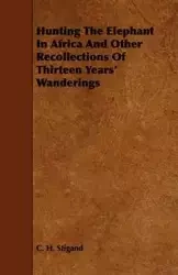Hunting the Elephant in Africa and Other Recollections of Thirteen Years' Wanderings - Stigand C. H.