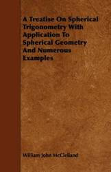 A Treatise On Spherical Trigonometry With Application To Spherical Geometry And Numerous Examples - William John McClelland
