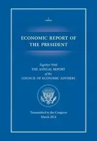 Economic Report of the President, Transmitted to the Congress March 2014 Together with the Annual Report of the Council of Economic Advisors - Executive Office of the President