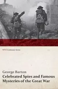 Celebrated Spies and Famous Mysteries of the Great War (WWI Centenary Series) - Barton George