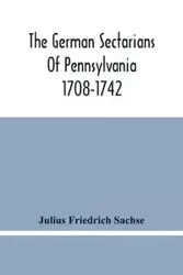 The German Sectarians Of Pennsylvania 1708-1742 - Julius Friedrich Sachse
