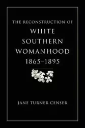 Reconstruction of White Southern Womanhood, 1865-1895 - Jane Censer Turner