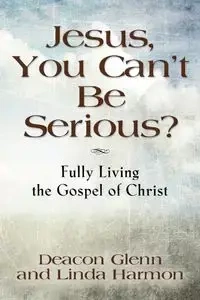 JESUS, YOU CAN'T BE SERIOUS! Fully Living the Gospel of Christ - Glenn Deacon Harmon