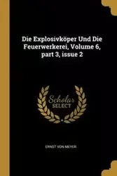 Die Explosivköper Und Die Feuerwerkerei, Volume 6, part 3, issue 2 - Von Meyer Ernst