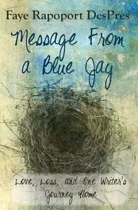 Message from a Blue Jay - Love, Loss, and One Writer's Journey Home - Faye Despres Rapoport
