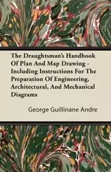 The Draughtsman's Handbook of Plan and Map Drawing - Including Instructions for the Preparation of Engineering, Architectural, and Mechanical Diagrams - Andre George Guillinane