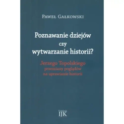 Poznawanie dziejów czy wytwarzanie historii? Jerzego Topolskiego przemiany poglądów na uprawianie historii - Paweł Gałkowski