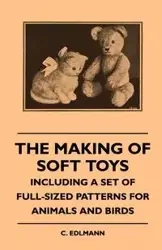 The Making of Soft Toys - Including a Set of Full-Sized Patterns for Animals and Birds - Edlmann Elliot C.