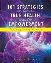 101 Strategies for True Health and Empowerment - Robyn Wood