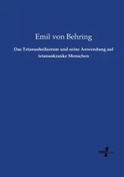 Das Tetanusheilserum und seine Anwendung auf tetanuskranke Menschen - Emil von Behring