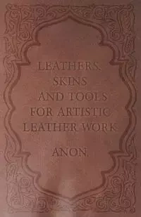 Leathers, Skins and Tools for Artistic Leather Work - Anon