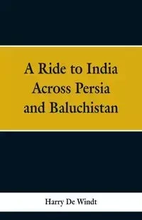 A Ride to India Across Persia and Baluchistan - Harry Windt De