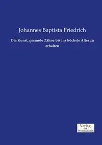 Die Kunst, gesunde Zähne bis ins höchste Alter zu erhalten - Friedrich Johannes Baptista