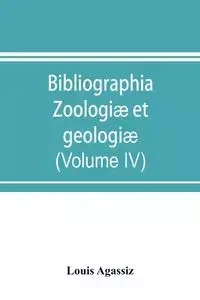 Bibliographia zoologiæ et geologiæ. A general catalogue of all books, tracts, and memoirs on zoology and geology (Volume IV) - Louis Agassiz