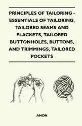 Principles Of Tailoring - Essentials Of Tailoring, Tailored Seams And Plackets, Tailored Buttonholes, Buttons, And Trimmings, Tailored Pockets - Anon
