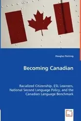 Becoming Canadian - Racialized Citizenship, ESL Learners, National Second Language Policy, and the Canadian Language Benchmark - Douglas Fleming