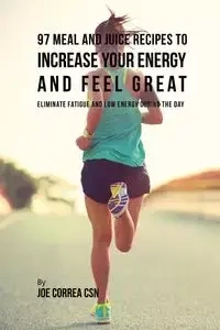 97 Meal and Juice Recipes to Increase Your Energy and Feel Great - Joe Correa